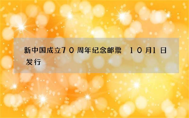 新中国成立70周年纪念邮票 10月1日发行